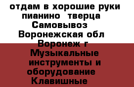 отдам в хорошие руки пианино “тверца“. Самовывоз. - Воронежская обл., Воронеж г. Музыкальные инструменты и оборудование » Клавишные   